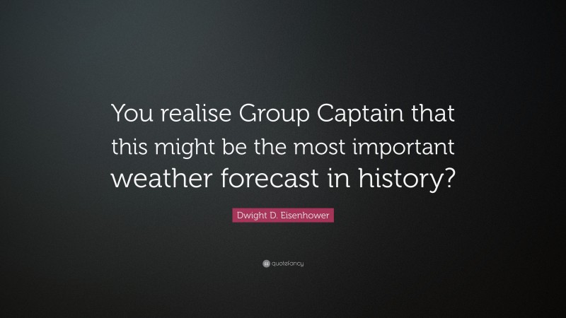 Dwight D. Eisenhower Quote: “You realise Group Captain that this might be the most important weather forecast in history?”