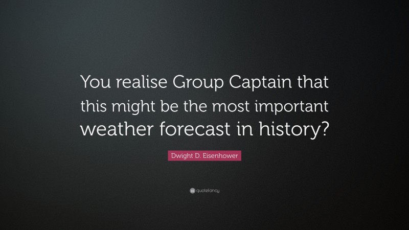 Dwight D. Eisenhower Quote: “You realise Group Captain that this might be the most important weather forecast in history?”
