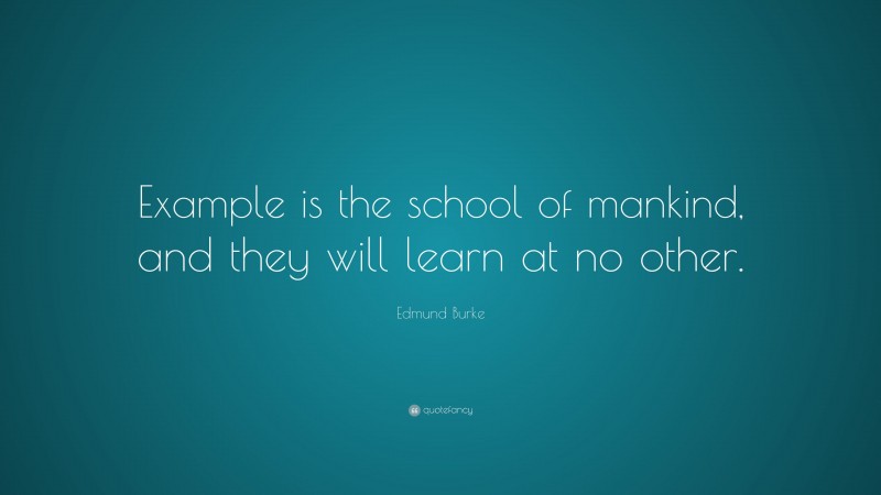 Edmund Burke Quote: “Example is the school of mankind, and they will learn at no other.”