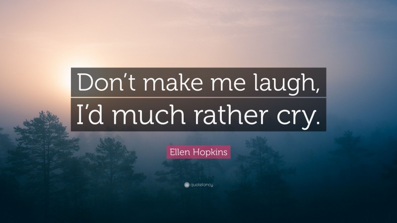 Ellen Hopkins Quote: “Don’t make me laugh, I’d much rather cry.”