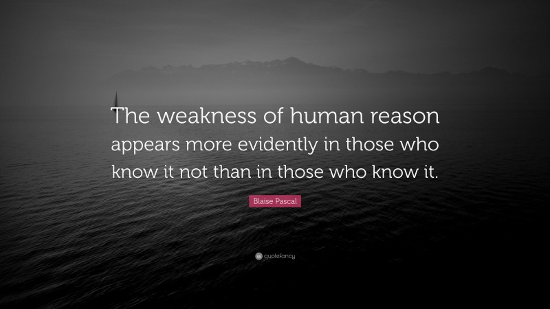 Blaise Pascal Quote: “The weakness of human reason appears more evidently in those who know it not than in those who know it.”