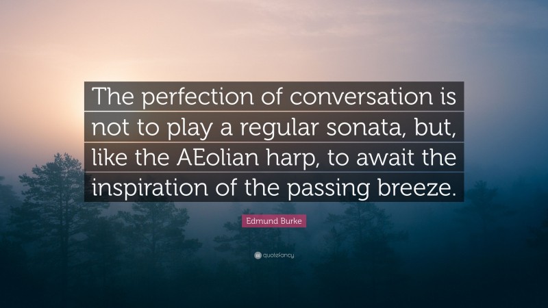 Edmund Burke Quote: “The perfection of conversation is not to play a regular sonata, but, like the AEolian harp, to await the inspiration of the passing breeze.”