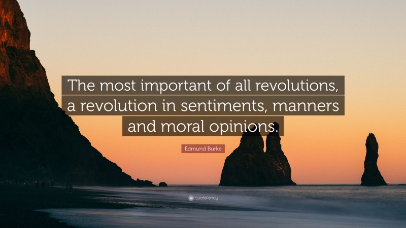 Edmund Burke Quote: “The most important of all revolutions, a revolution in sentiments, manners and moral opinions.”
