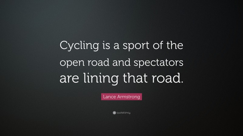 Lance Armstrong Quote: “Cycling is a sport of the open road and spectators are lining that road.”