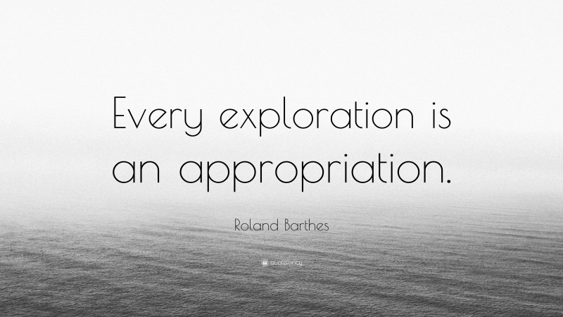 Roland Barthes Quote: “Every exploration is an appropriation.”