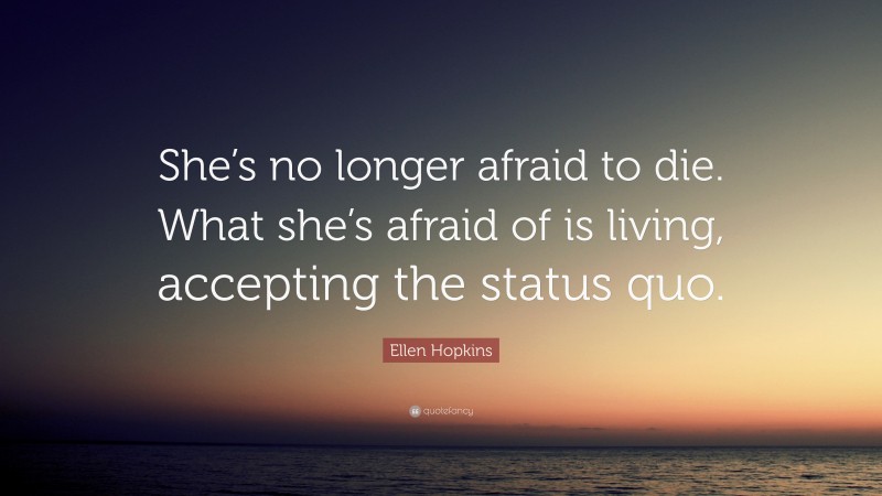 Ellen Hopkins Quote: “She’s no longer afraid to die. What she’s afraid of is living, accepting the status quo.”