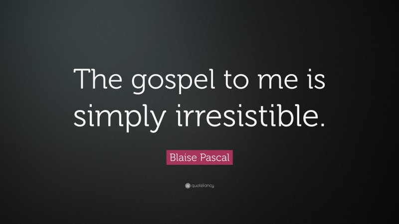 Blaise Pascal Quote: “The gospel to me is simply irresistible.”