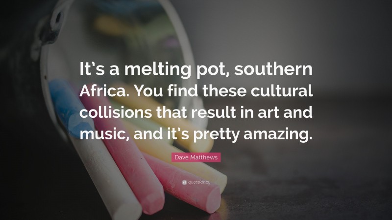 Dave Matthews Quote: “It’s a melting pot, southern Africa. You find these cultural collisions that result in art and music, and it’s pretty amazing.”