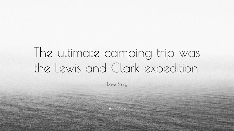 Dave Barry Quote: “The ultimate camping trip was the Lewis and Clark expedition.”