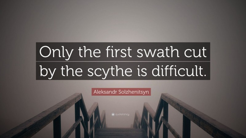 Aleksandr Solzhenitsyn Quote: “Only the first swath cut by the scythe is difficult.”