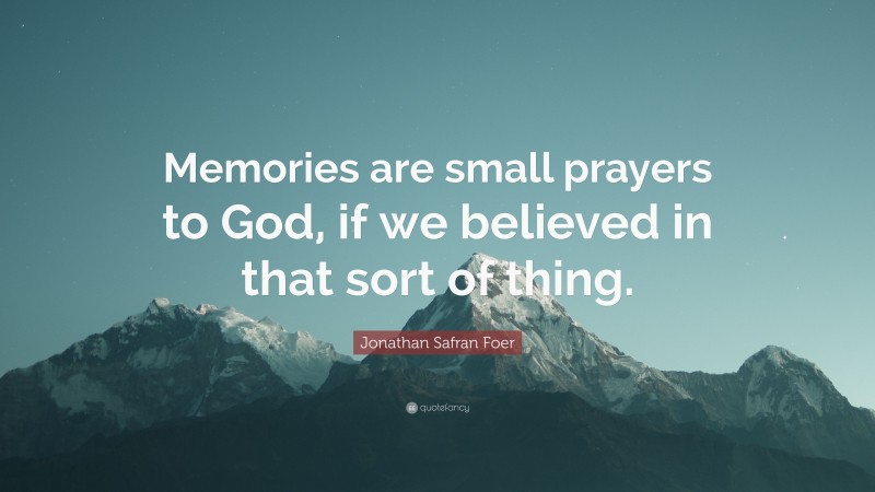 Jonathan Safran Foer Quote: “Memories are small prayers to God, if we believed in that sort of thing.”
