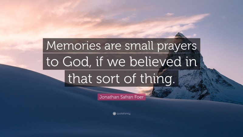 Jonathan Safran Foer Quote: “Memories are small prayers to God, if we believed in that sort of thing.”