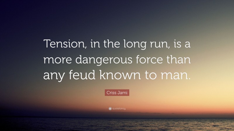 Criss Jami Quote: “Tension, in the long run, is a more dangerous force than any feud known to man.”