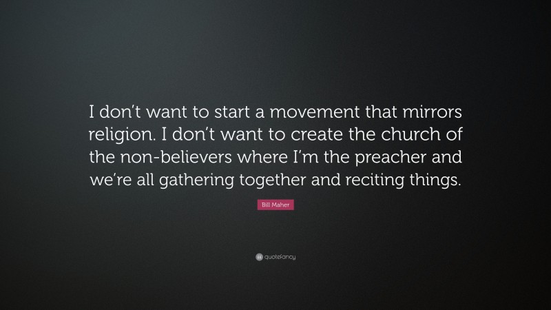 Bill Maher Quote: “I don’t want to start a movement that mirrors religion. I don’t want to create the church of the non-believers where I’m the preacher and we’re all gathering together and reciting things.”