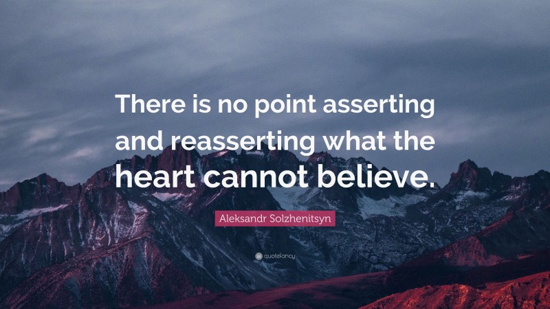 Aleksandr Solzhenitsyn Quote: “There is no point asserting and reasserting what the heart cannot believe.”