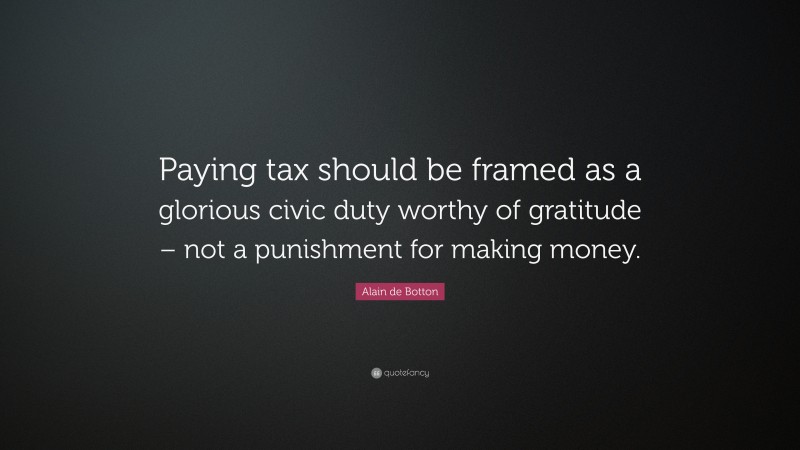 Alain de Botton Quote: “Paying tax should be framed as a glorious civic duty worthy of gratitude – not a punishment for making money.”