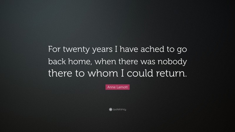 Anne Lamott Quote: “For twenty years I have ached to go back home, when there was nobody there to whom I could return.”