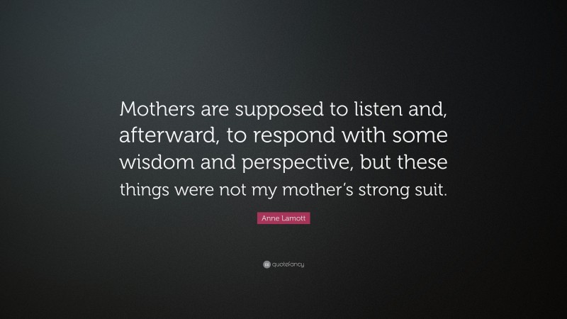 Anne Lamott Quote: “Mothers are supposed to listen and, afterward, to respond with some wisdom and perspective, but these things were not my mother’s strong suit.”