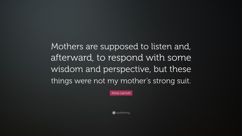 Anne Lamott Quote: “Mothers are supposed to listen and, afterward, to respond with some wisdom and perspective, but these things were not my mother’s strong suit.”