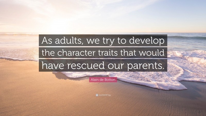 Alain de Botton Quote: “As adults, we try to develop the character traits that would have rescued our parents.”