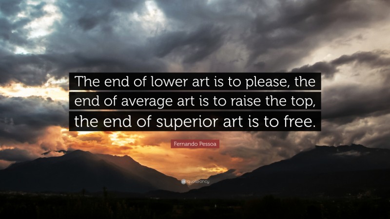 Fernando Pessoa Quote: “The end of lower art is to please, the end of average art is to raise the top, the end of superior art is to free.”