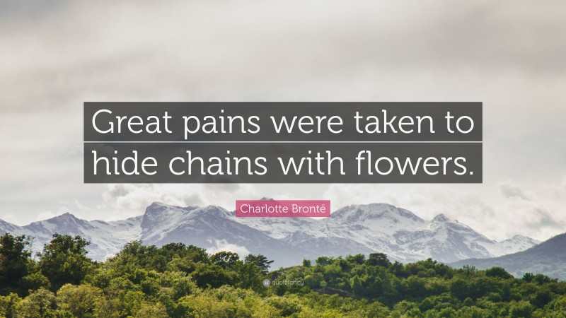 Charlotte Brontë Quote: “Great pains were taken to hide chains with flowers.”
