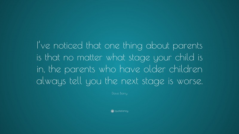 Dave Barry Quote: “I’ve noticed that one thing about parents is that no matter what stage your child is in, the parents who have older children always tell you the next stage is worse.”