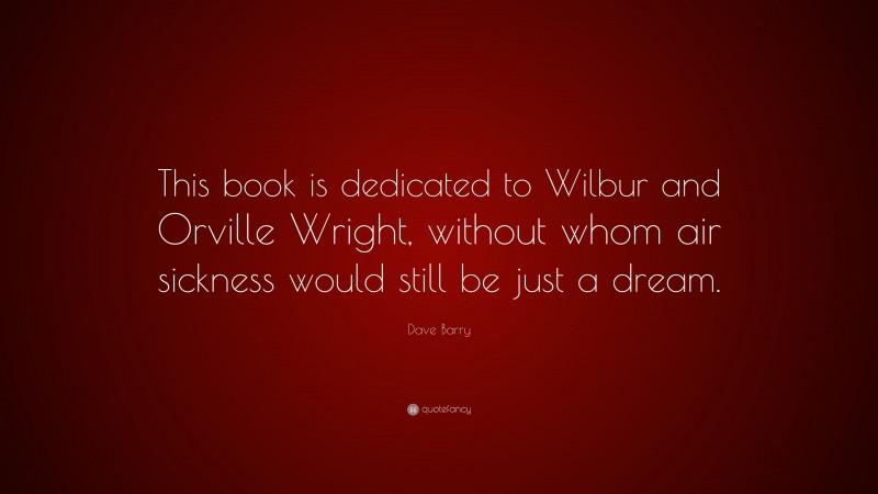 Dave Barry Quote: “This book is dedicated to Wilbur and Orville Wright, without whom air sickness would still be just a dream.”