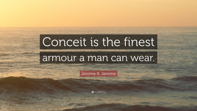 Jerome K. Jerome Quote: “Conceit is the finest armour a man can wear.”