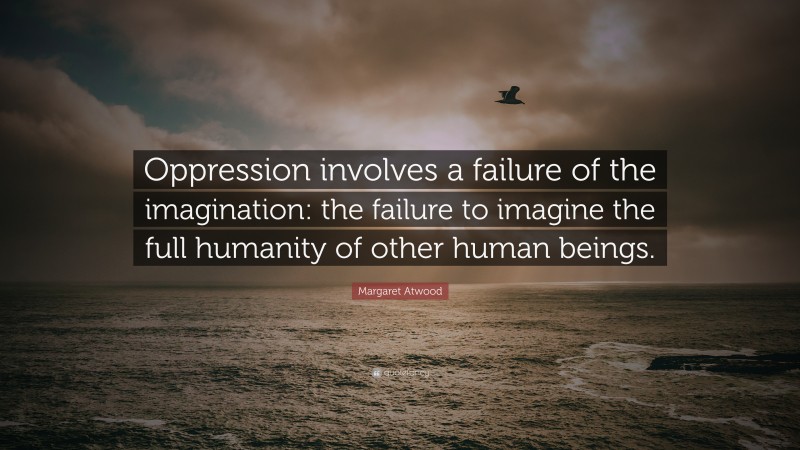 Margaret Atwood Quote: “Oppression involves a failure of the imagination: the failure to imagine the full humanity of other human beings.”