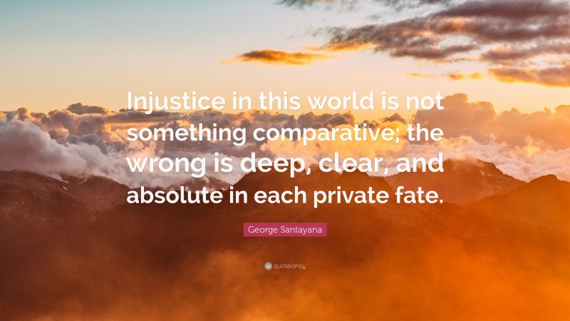 George Santayana Quote: “Injustice in this world is not something comparative; the wrong is deep, clear, and absolute in each private fate.”
