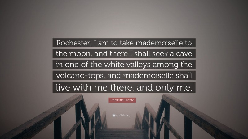 Charlotte Brontë Quote: “Rochester: I am to take mademoiselle to the moon, and there I shall seek a cave in one of the white valleys among the volcano-tops, and mademoiselle shall live with me there, and only me.”