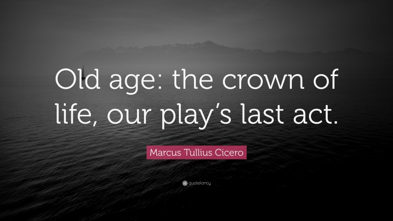 Marcus Tullius Cicero Quote: “Old age: the crown of life, our play’s last act.”