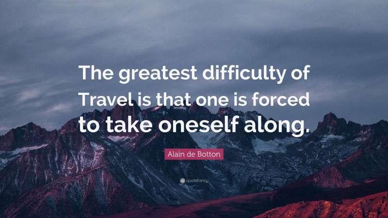 Alain de Botton Quote: “The greatest difficulty of Travel is that one is forced to take oneself along.”