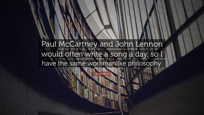 Jason Mraz Quote: “Paul McCartney and John Lennon would often write a song a day, so I have the same workmanlike philosophy.”