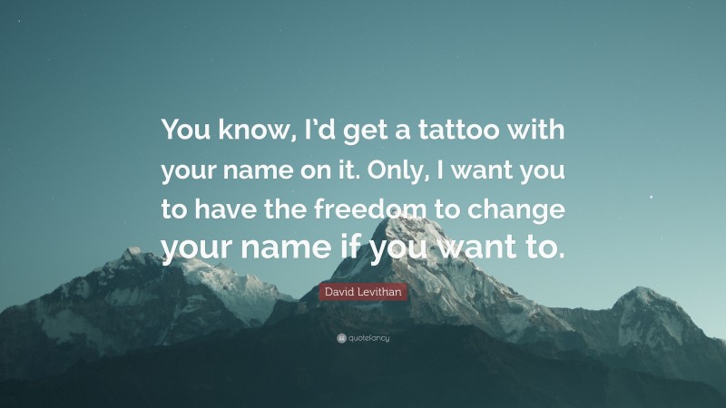 David Levithan Quote: “You know, I’d get a tattoo with your name on it. Only, I want you to have the freedom to change your name if you want to.”