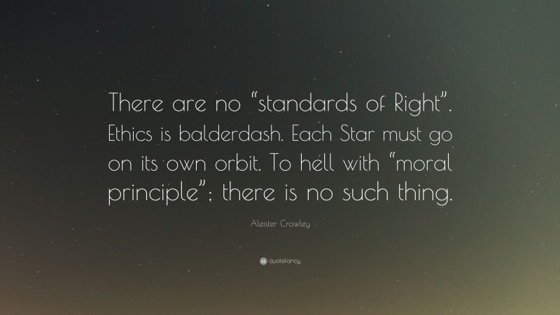 Aleister Crowley Quote: “There are no “standards of Right”. Ethics is balderdash. Each Star must go on its own orbit. To hell with “moral principle”; there is no such thing.”