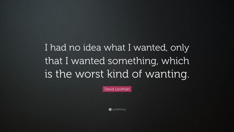David Levithan Quote: “I had no idea what I wanted, only that I wanted something, which is the worst kind of wanting.”