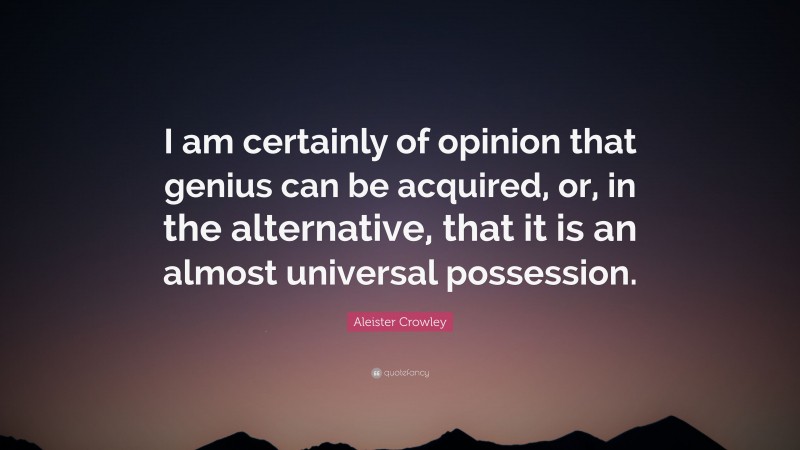 Aleister Crowley Quote: “I am certainly of opinion that genius can be acquired, or, in the alternative, that it is an almost universal possession.”