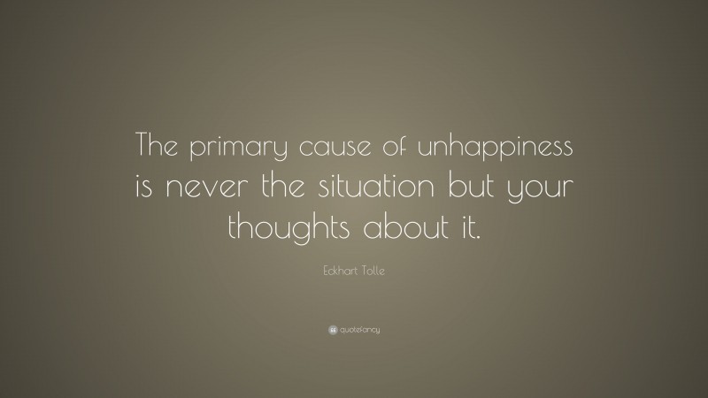 Eckhart Tolle Quote: “The primary cause of unhappiness is never the situation but your thoughts about it.”