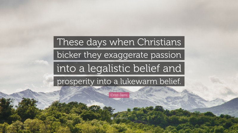 Criss Jami Quote: “These days when Christians bicker they exaggerate passion into a legalistic belief and prosperity into a lukewarm belief.”
