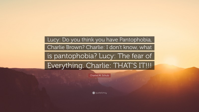 Charles M. Schulz Quote: “Lucy: Do you think you have Pantophobia, Charlie Brown? Charlie: I don’t know, what is pantophobia? Lucy: The fear of Everything. Charlie: THAT’S IT!!!”