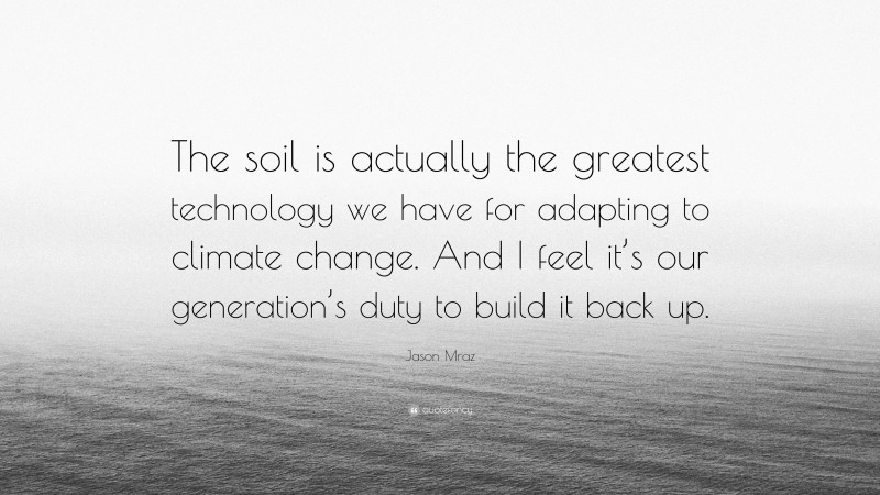 Jason Mraz Quote: “The soil is actually the greatest technology we have for adapting to climate change. And I feel it’s our generation’s duty to build it back up.”