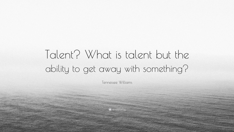 Tennessee Williams Quote: “Talent? What is talent but the ability to get away with something?”