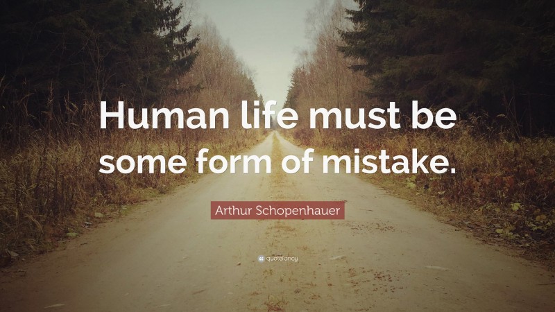 Arthur Schopenhauer Quote: “Human life must be some form of mistake.”