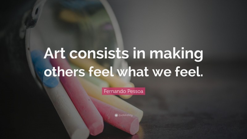 Fernando Pessoa Quote: “Art consists in making others feel what we feel.”