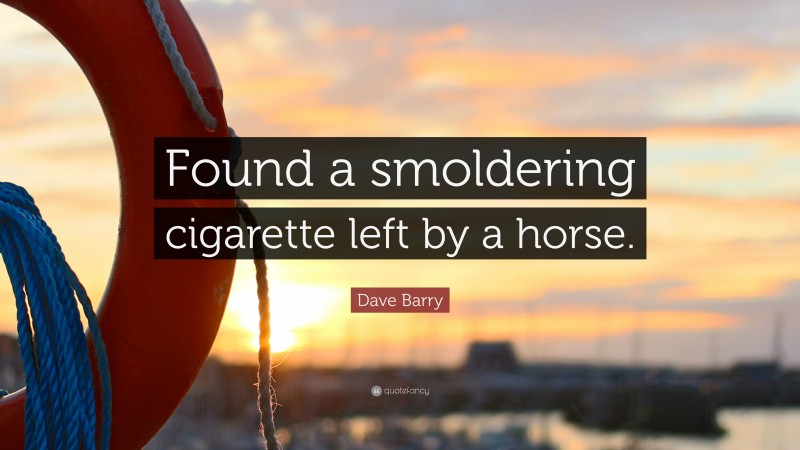 Dave Barry Quote: “Found a smoldering cigarette left by a horse.”