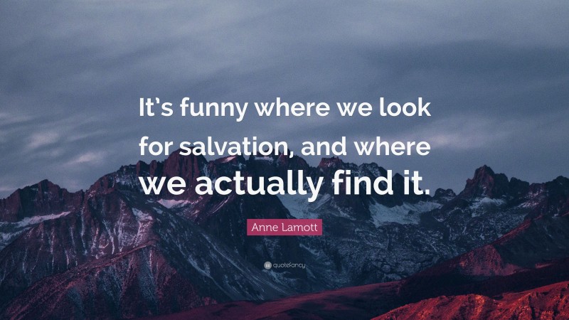 Anne Lamott Quote: “It’s funny where we look for salvation, and where we actually find it.”