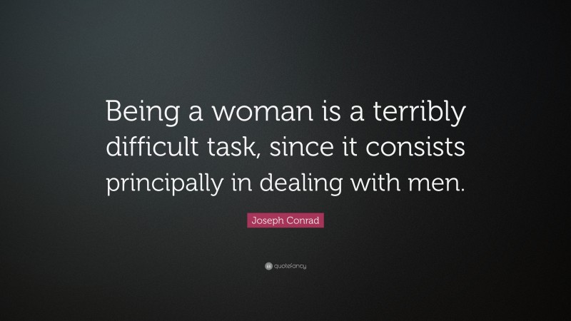 Joseph Conrad Quote: “Being a woman is a terribly difficult task, since it consists principally in dealing with men.”