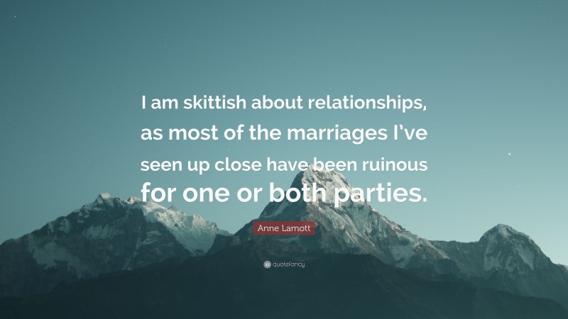 Anne Lamott Quote: “I am skittish about relationships, as most of the marriages I’ve seen up close have been ruinous for one or both parties.”